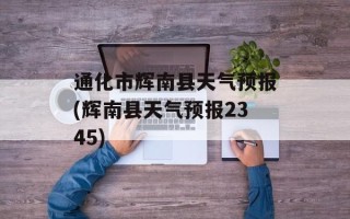 通化市辉南县天气预报(辉南县天气预报2345)