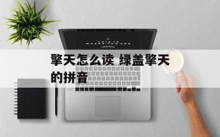 擎天怎么读 绿盖擎天的拼音