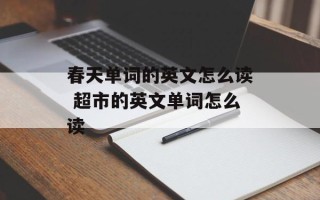 春天单词的英文怎么读 超市的英文单词怎么读