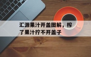 汇源果汁开盖图解，榨了果汁拧不开盖子