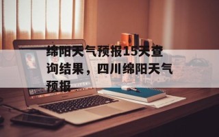 绵阳天气预报15天查询结果，四川绵阳天气预报