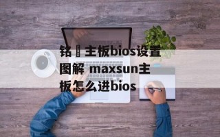 铭瑄主板bios设置图解 maxsun主板怎么进bios