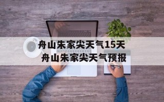 舟山朱家尖天气15天 舟山朱家尖天气预报