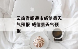 云南省昭通市威信县天气预报 威信县天气预报
