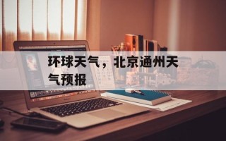 环球天气，北京通州天气预报