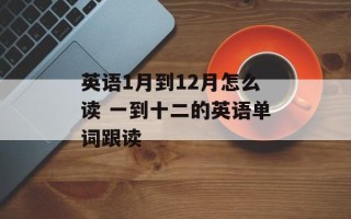英语1月到12月怎么读 一到十二的英语单词跟读