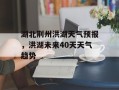 湖北荆州洪湖天气预报，洪湖未来40天天气趋势