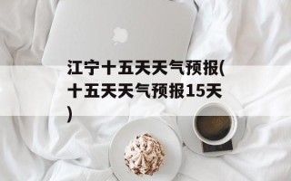 江宁十五天天气预报(十五天天气预报15天)