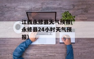 江西永修县天气预报(永修县24小时天气预报)
