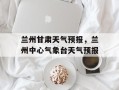 兰州甘肃天气预报，兰州中心气象台天气预报