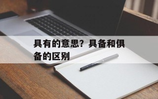 具有的意思？具备和俱备的区别
