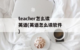 teacher怎么读英语(英语怎么读软件)
