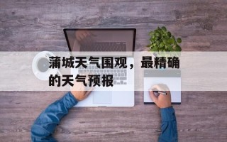 蒲城天气围观，最精确的天气预报