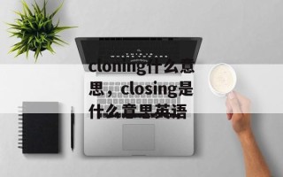 cloning什么意思，closing是什么意思英语