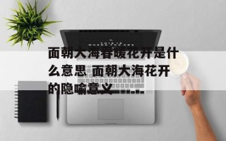 面朝大海春暖花开是什么意思 面朝大海花开的隐喻意义