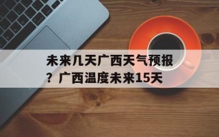 未来几天广西天气预报？广西温度未来15天