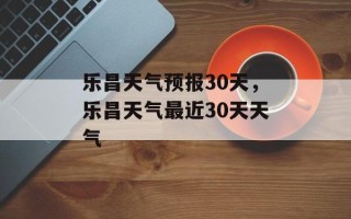 乐昌天气预报30天，乐昌天气最近30天天气