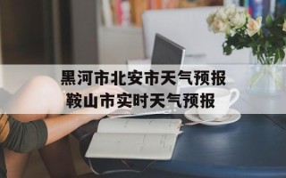 黑河市北安市天气预报 鞍山市实时天气预报