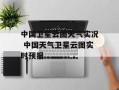 中国卫星云图天气实况 中国天气卫星云图实时预报