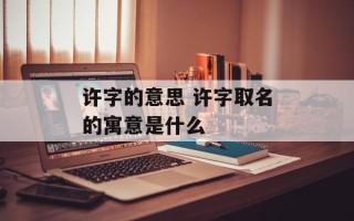 许字的意思 许字取名的寓意是什么