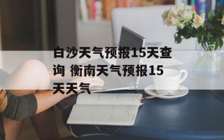 白沙天气预报15天查询 衡南天气预报15天天气