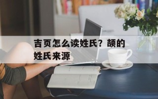 吉页怎么读姓氏？颉的姓氏来源