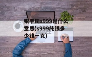 银手镯s999是什么意思(s999纯银多少钱一克)