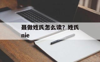 聂做姓氏怎么读？姓氏nie