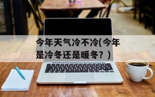 今年天气冷不冷(今年是冷冬还是暖冬？)