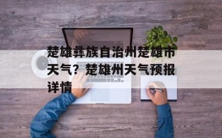 楚雄彝族自治州楚雄市天气？楚雄州天气预报详情