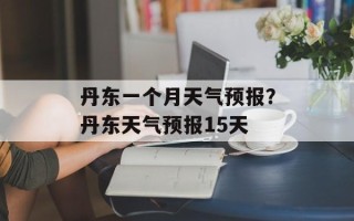 丹东一个月天气预报？丹东天气预报15天