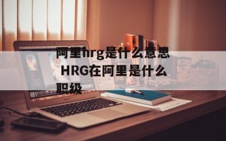 阿里hrg是什么意思 HRG在阿里是什么职级