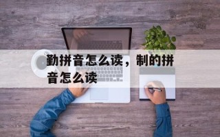 勤拼音怎么读，制的拼音怎么读