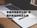苹果的拼音怎么拼？苹果的英语拼读怎么拼