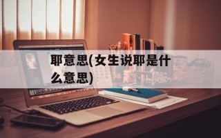 耶意思(女生说耶是什么意思)