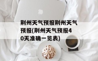 荆州天气预报荆州天气预报(荆州天气预报40天准确一览表)