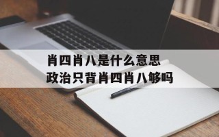 肖四肖八是什么意思 政治只背肖四肖八够吗