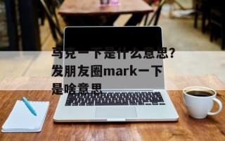 马克一下是什么意思？发朋友圈mark一下是啥意思