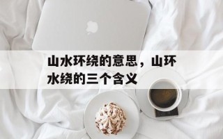 山水环绕的意思，山环水绕的三个含义