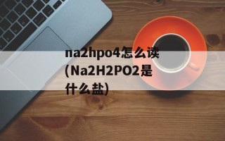 na2hpo4怎么读(Na2H2PO2是什么盐)