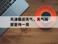 天津最近天气，天气预报查询一周