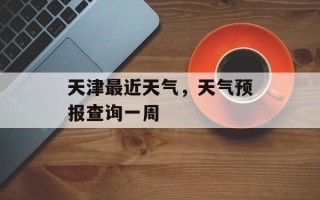 天津最近天气，天气预报查询一周