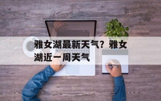 雅女湖最新天气？雅女湖近一周天气