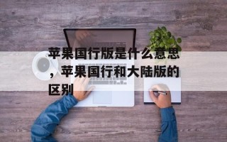 苹果国行版是什么意思，苹果国行和大陆版的区别