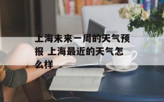 上海未来一周的天气预报 上海最近的天气怎么样