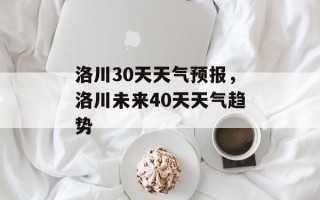 洛川30天天气预报，洛川未来40天天气趋势