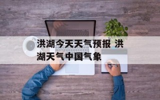 洪湖今天天气预报 洪湖天气中国气象