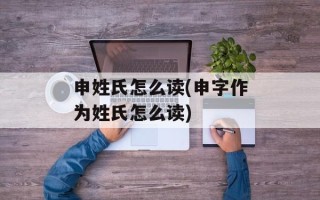 申姓氏怎么读(申字作为姓氏怎么读)