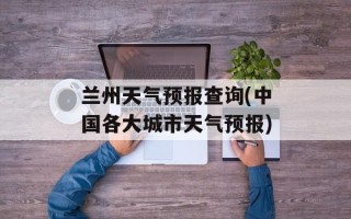 兰州天气预报查询(中国各大城市天气预报)