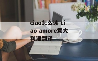 ciao怎么读 ciao amore意大利语翻译